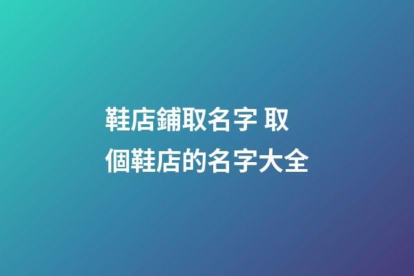 鞋店鋪取名字 取個鞋店的名字大全-第1張-店鋪起名-玄機派